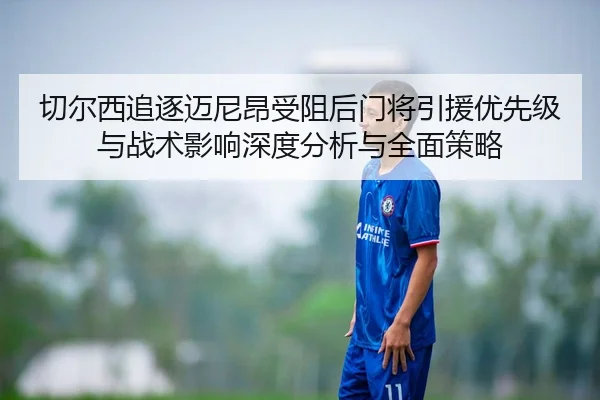 切尔西追逐迈尼昂受阻后门将引援优先级与战术影响深度分析与全面策略